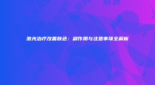 激光治疗改善肤色：副作用与注意事项全解析