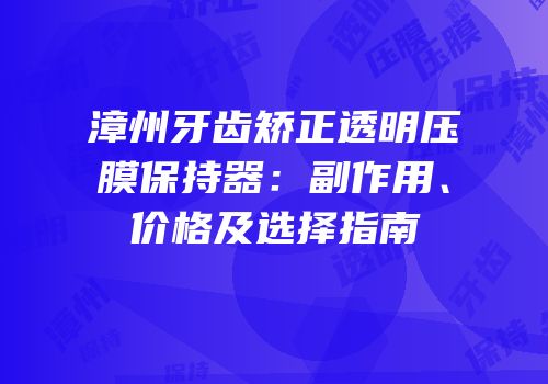 漳州牙齿矫正透明压膜保持器：副作用、价格及选择指南