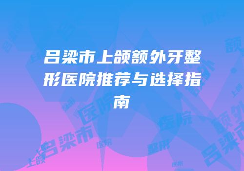 吕梁市上颌额外牙整形医院推荐与选择指南