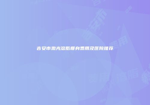 吉安市激光溶脂瘦身费用及医院推荐