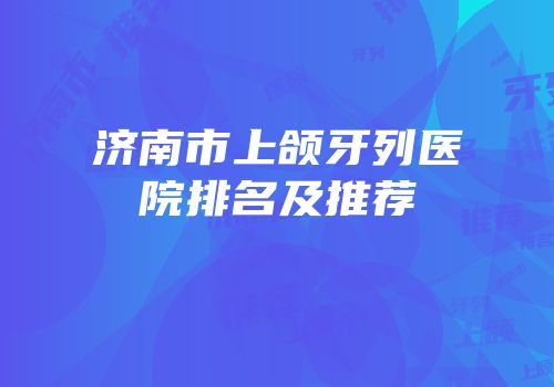济南市上颌牙列医院排名及推荐