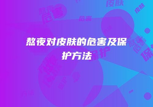 熬夜对皮肤的危害及保护方法