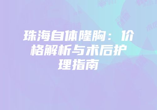 珠海自体隆胸：价格解析与术后护理指南