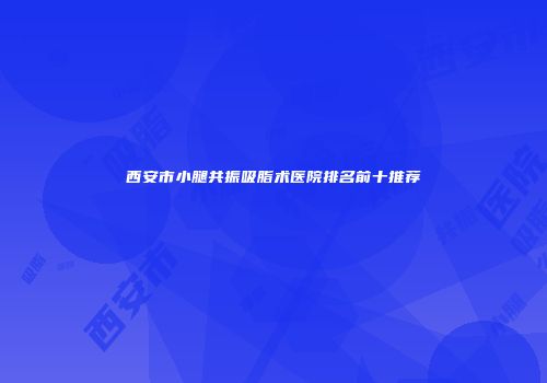 西安市小腿共振吸脂术医院排名前十推荐