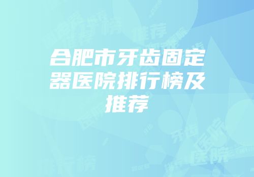 合肥市牙齿固定器医院排行榜及推荐