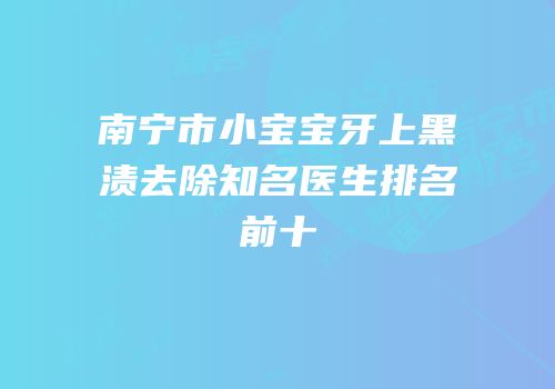 南宁市小宝宝牙上黑渍去除知名医生排名前十