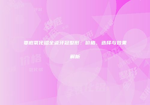 娄底氧化铝全瓷牙冠整形：价格、选择与效果解析