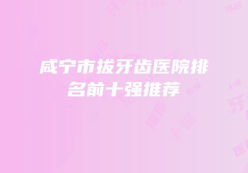 咸宁市拔牙齿医院排名前十强推荐