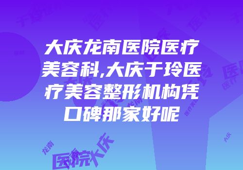 大庆龙南医院医疗美容科,大庆于玲医疗美容整形机构凭口碑那家好呢