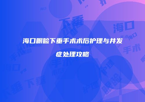 海口眼睑下垂手术术后护理与并发症处理攻略
