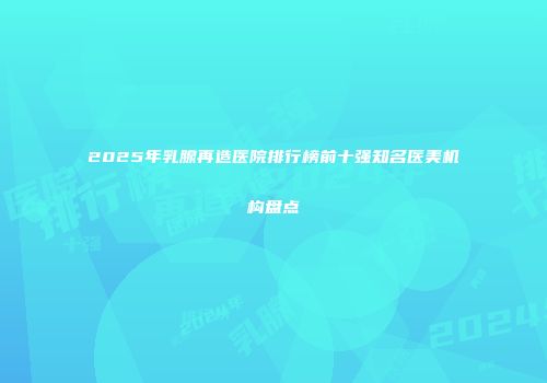 2025年乳腺再造医院排行榜前十强知名医美机构盘点