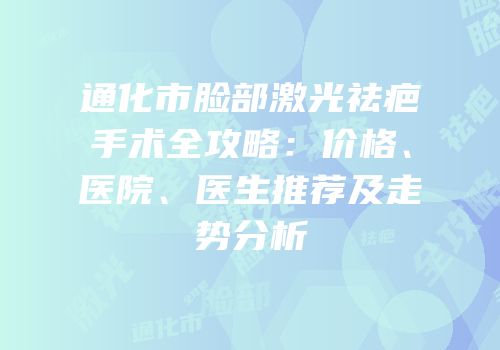 通化市脸部激光祛疤手术全攻略：价格、医院、医生推荐及走势分析