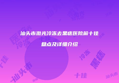 汕头市激光冷冻去黑痣医院前十佳盘点及详细介绍