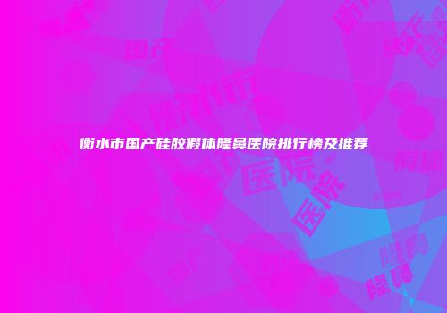 衡水市国产硅胶假体隆鼻医院排行榜及推荐