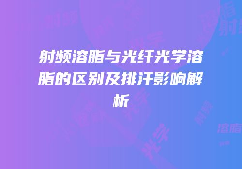 射频溶脂与光纤光学溶脂的区别及排汗影响解析