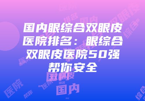 国内眼综合双眼皮医院排名：眼综合双眼皮医院50强帮你安全