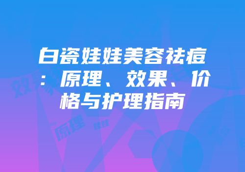 白瓷娃娃美容祛痘：原理、效果、价格与护理指南