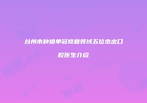 台州市种植单冠修复领域五位杰出口腔医生介绍