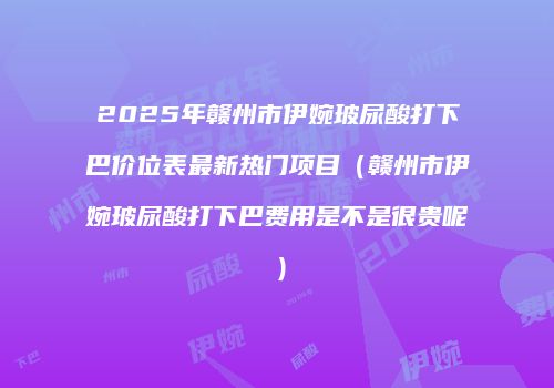 2025年赣州市伊婉玻尿酸打下巴价位表最新热门项目（赣州市伊婉玻尿酸打下巴费用是不是很贵呢）