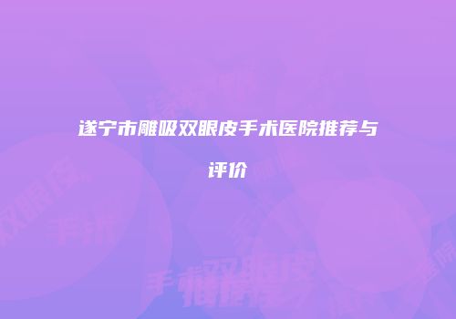 遂宁市雕吸双眼皮手术医院推荐与评价