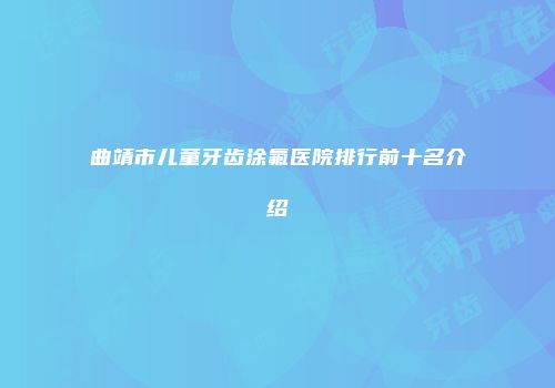 曲靖市儿童牙齿涂氟医院排行前十名介绍