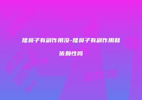 隆鼻子有副作用没-隆鼻子有副作用和依赖性吗