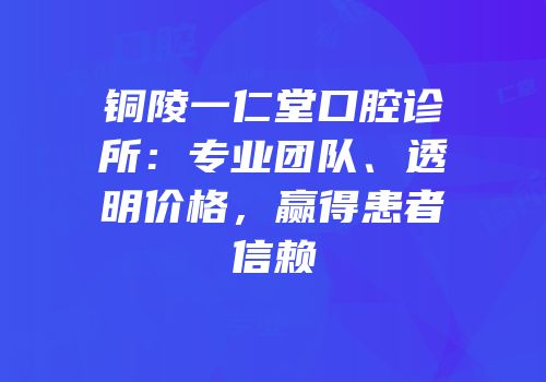 铜陵一仁堂口腔诊所：专业团队、透明价格，赢得患者信赖