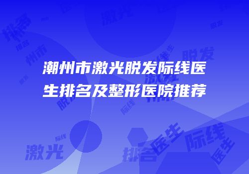 潮州市激光脱发际线医生排名及整形医院推荐