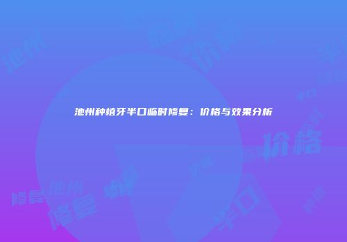 池州种植牙半口临时修复：价格与效果分析