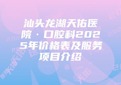 汕头龙湖天佑医院·口腔科2025年价格表及服务项目介绍