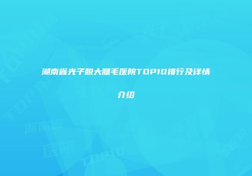 湖南省光子脱大腿毛医院TOP10排行及详情介绍