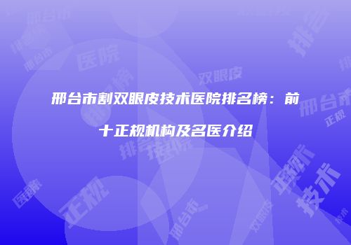 邢台市割双眼皮技术医院排名榜：前十正规机构及名医介绍