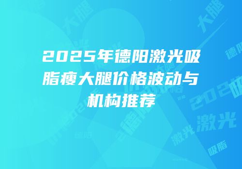 2025年德阳激光吸脂瘦大腿价格波动与机构推荐