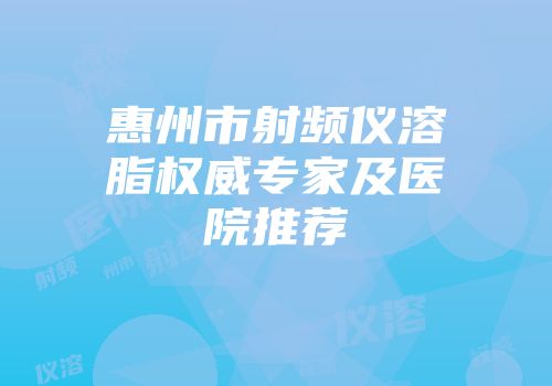 惠州市射频仪溶脂权威专家及医院推荐