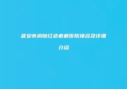 延安市消除红色疤痕医院排名及详细介绍