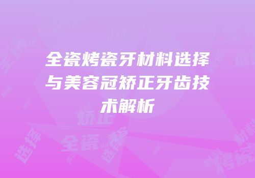 全瓷烤瓷牙材料选择与美容冠矫正牙齿技术解析