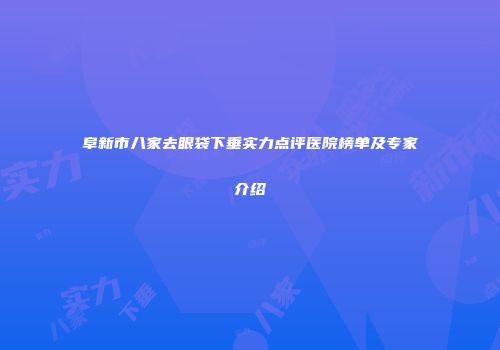 阜新市八家去眼袋下垂实力点评医院榜单及专家介绍