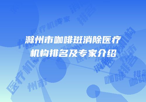 滁州市咖啡斑消除医疗机构排名及专家介绍