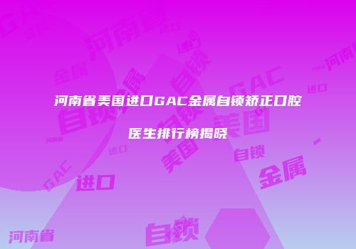 河南省美国进口GAC金属自锁矫正口腔医生排行榜揭晓
