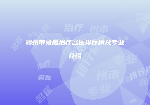 赣州市兔唇治疗名医排行榜及专业介绍