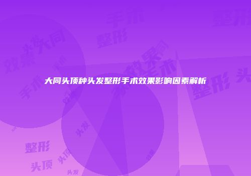 大同头顶种头发整形手术效果影响因素解析