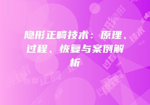 隐形正畸技术：原理、过程、恢复与案例解析