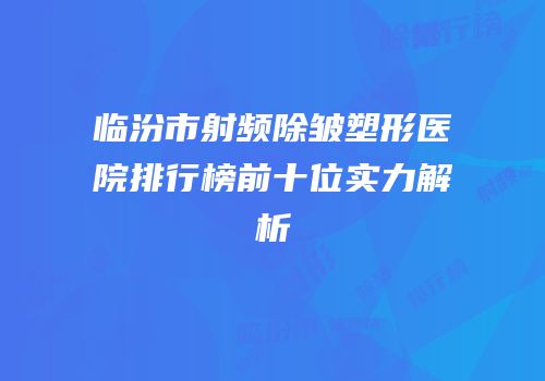 临汾市射频除皱塑形医院排行榜前十位实力解析
