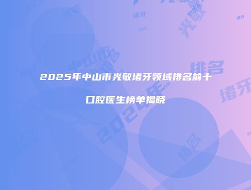 2025年中山市光敏堵牙领域排名前十口腔医生榜单揭晓
