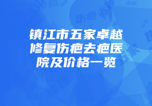 镇江市五家卓越修复伤疤去疤医院及价格一览