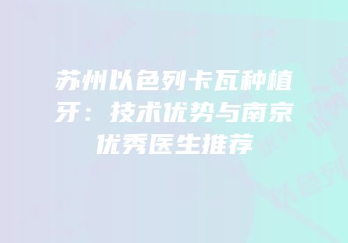 苏州以色列卡瓦种植牙：技术优势与南京优秀医生推荐