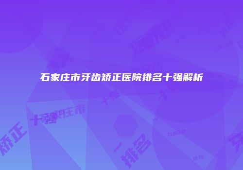 石家庄市牙齿矫正医院排名十强解析
