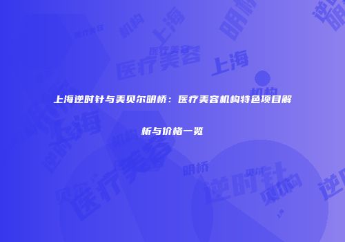 上海逆时针与美贝尔明桥：医疗美容机构特色项目解析与价格一览