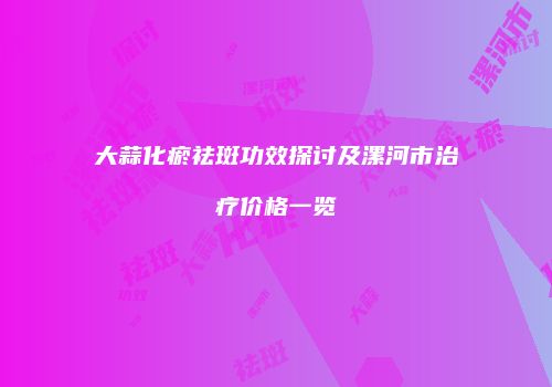 大蒜化瘀祛斑功效探讨及漯河市治疗价格一览