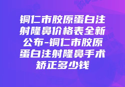 铜仁市胶原蛋白注射隆鼻价格表全新公布-铜仁市胶原蛋白注射隆鼻手术矫正多少钱